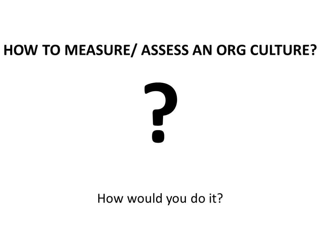 HOW TO MEASURE/ ASSESS AN ORG CULTURE? ? How would you do it?